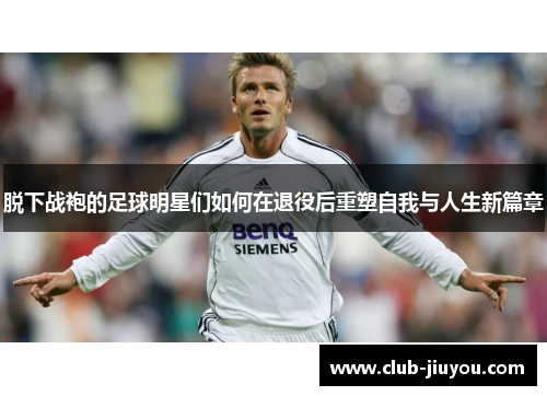 脱下战袍的足球明星们如何在退役后重塑自我与人生新篇章