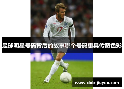 足球明星号码背后的故事哪个号码更具传奇色彩