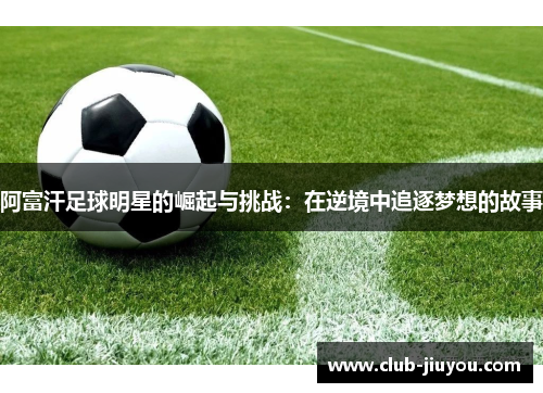 阿富汗足球明星的崛起与挑战：在逆境中追逐梦想的故事