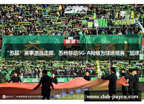 “苏超”赛事激战正酣，苏州移动5G-A网络为球迷观赛“加速”