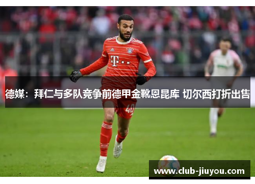 德媒：拜仁与多队竞争前德甲金靴恩昆库 切尔西打折出售